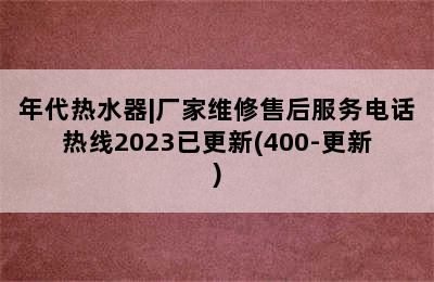 年代热水器|厂家维修售后服务电话热线2023已更新(400-更新)